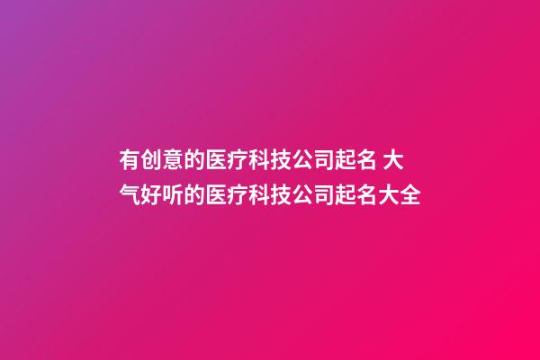 有创意的医疗科技公司起名 大气好听的医疗科技公司起名大全-第1张-公司起名-玄机派